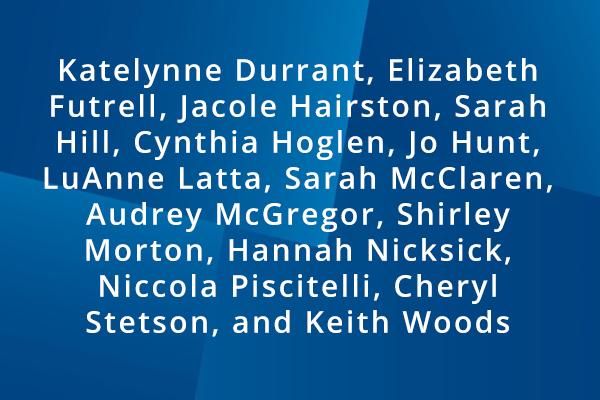 Katelynne Durrant, Elizabeth Futrell, Jacole Hairston, Sarah Hill, Cynthia Hoglen, Jo Hunt, LuAnne Latta, Sarah McClaren, Audrey McGregor, Shirley Morton, Hannah Nicksick, Niccola Piscitelli, Cheryl Stetson, and Keith Woods